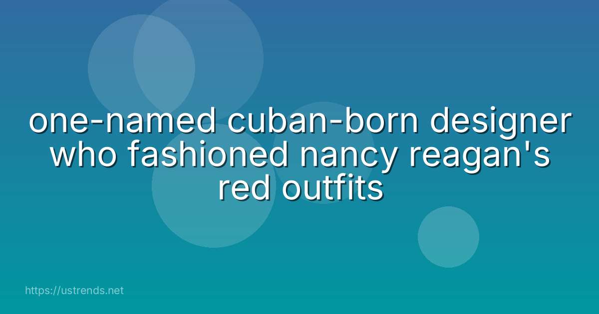 one-named cuban-born designer who fashioned nancy reagan's red outfits