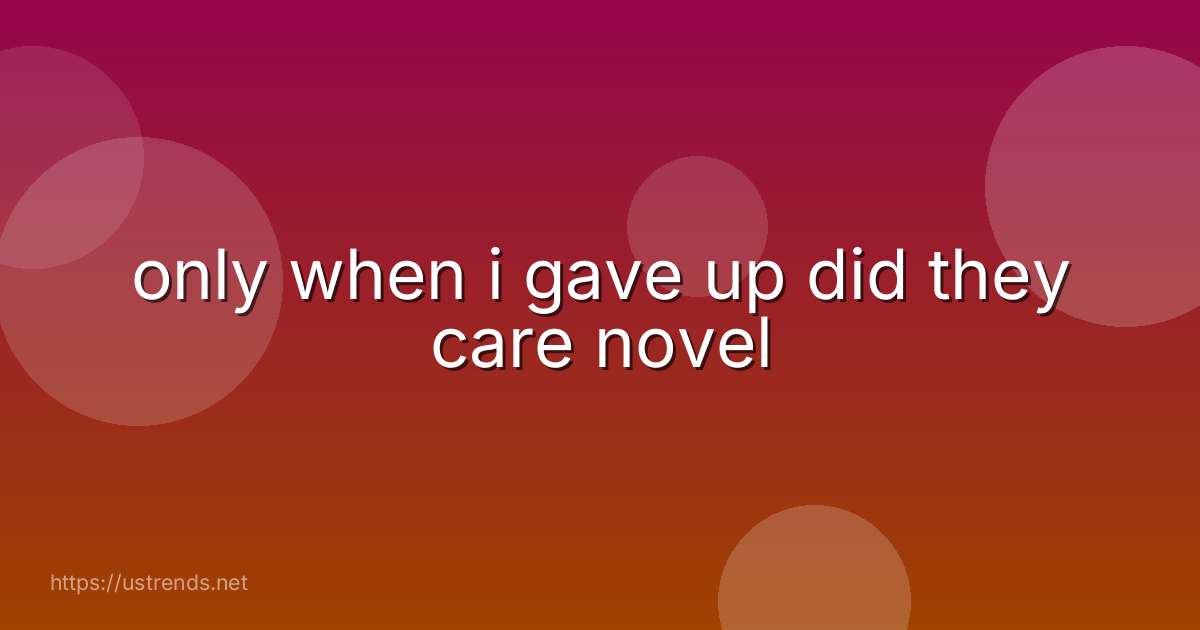only when i gave up did they care novel