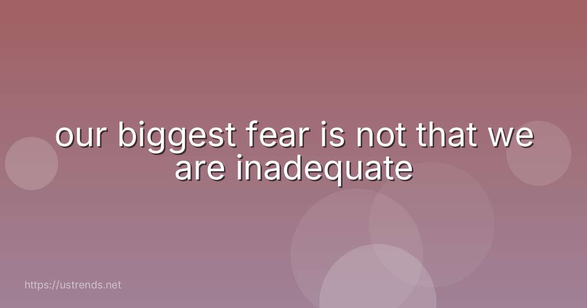 our biggest fear is not that we are inadequate