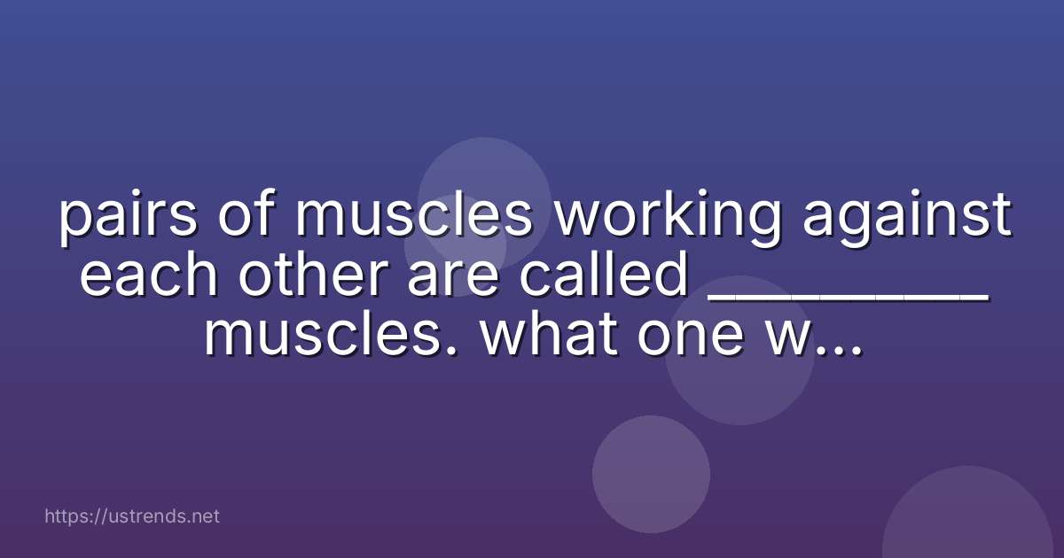 pairs of muscles working against each other are called __________ muscles. what one word completes the sentence?