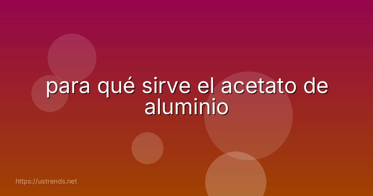 para qué sirve el acetato de aluminio