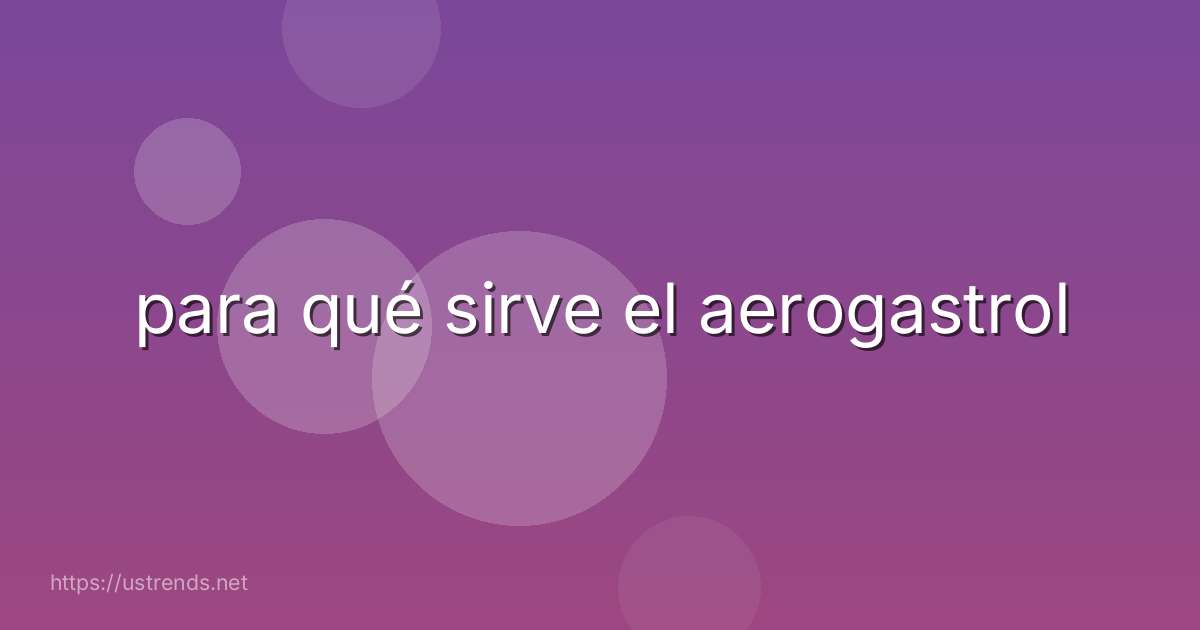 para qué sirve el aerogastrol