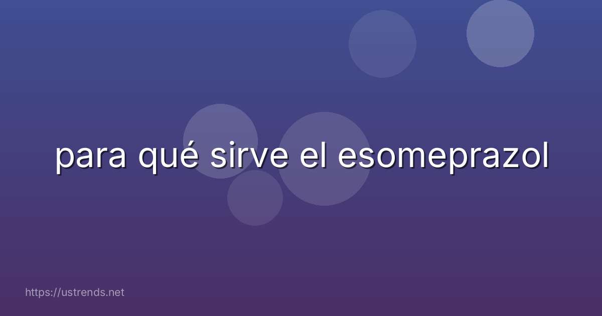 para qué sirve el esomeprazol