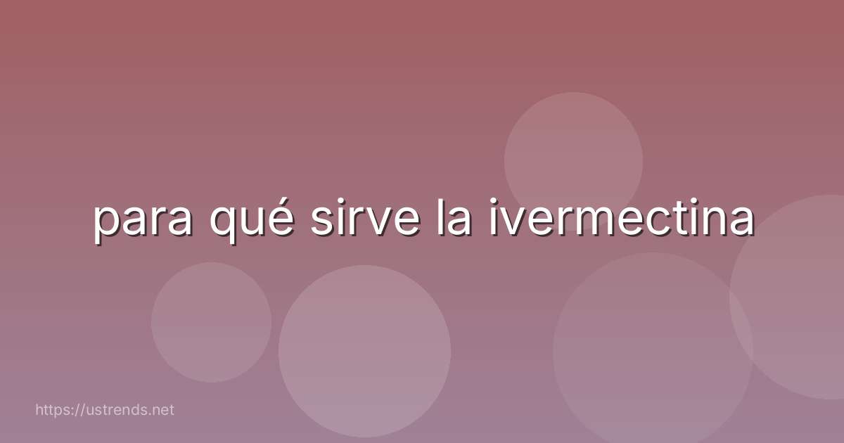 para qué sirve la ivermectina