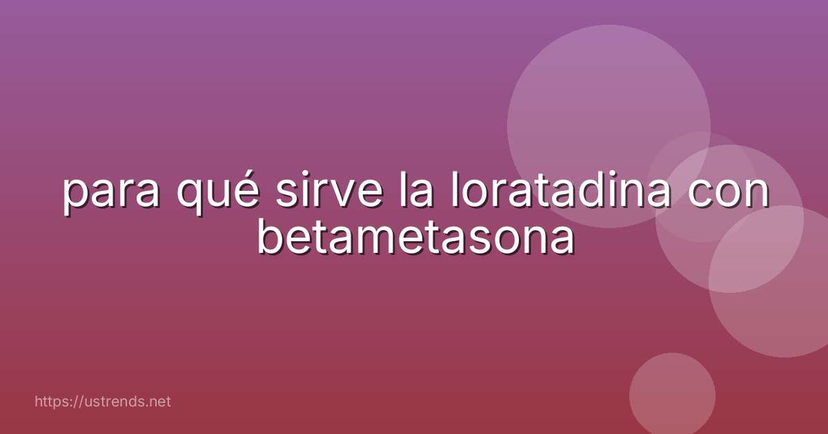 para qué sirve la loratadina con betametasona