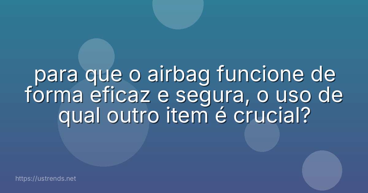 para que o airbag funcione de forma eficaz e segura, o uso de qual outro item é crucial?
