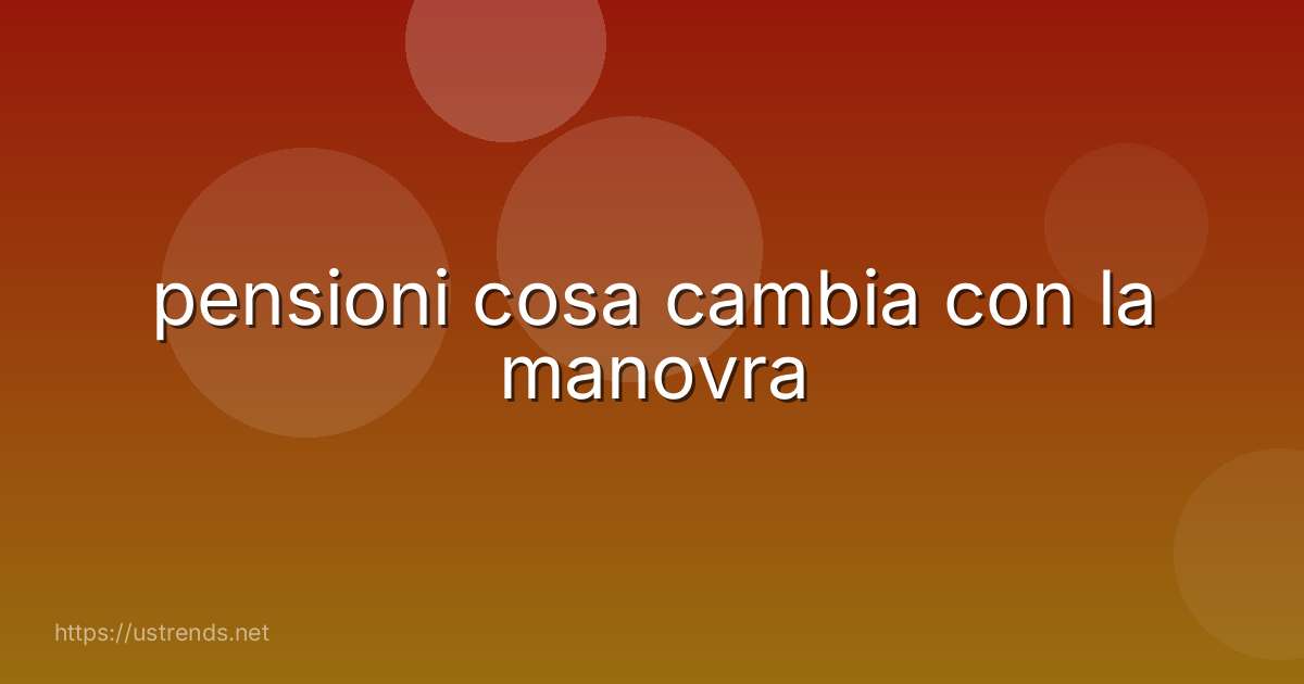 pensioni cosa cambia con la manovra