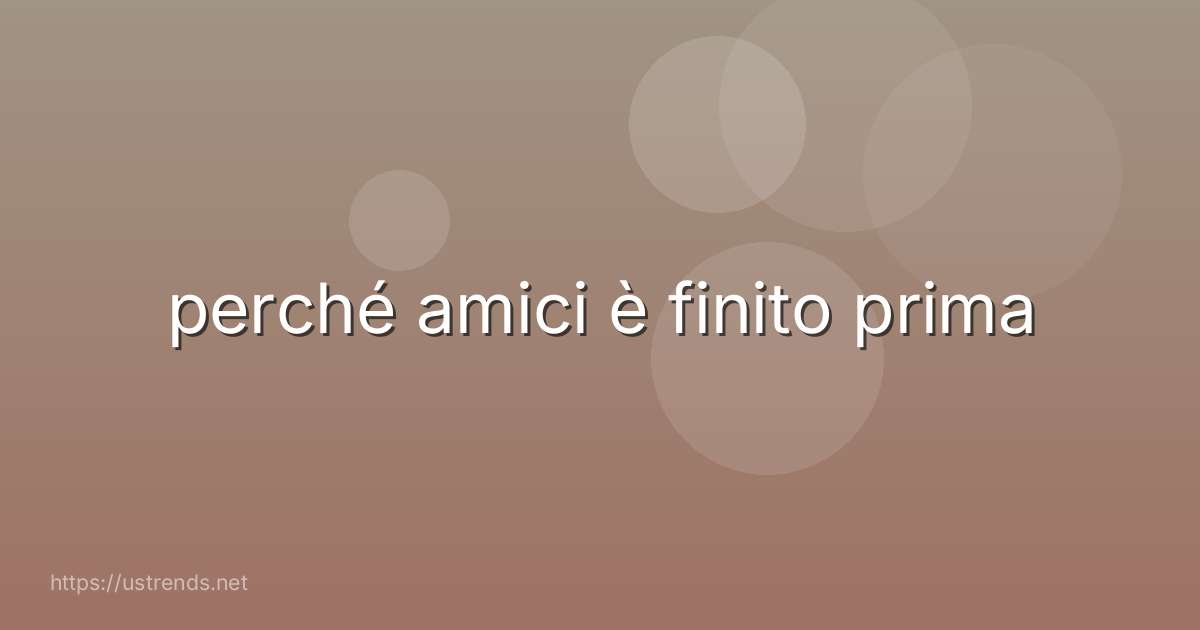 perché amici è finito prima