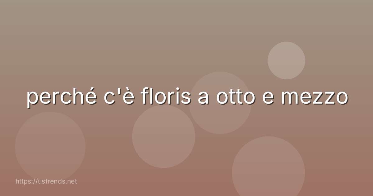 perché c'è floris a otto e mezzo