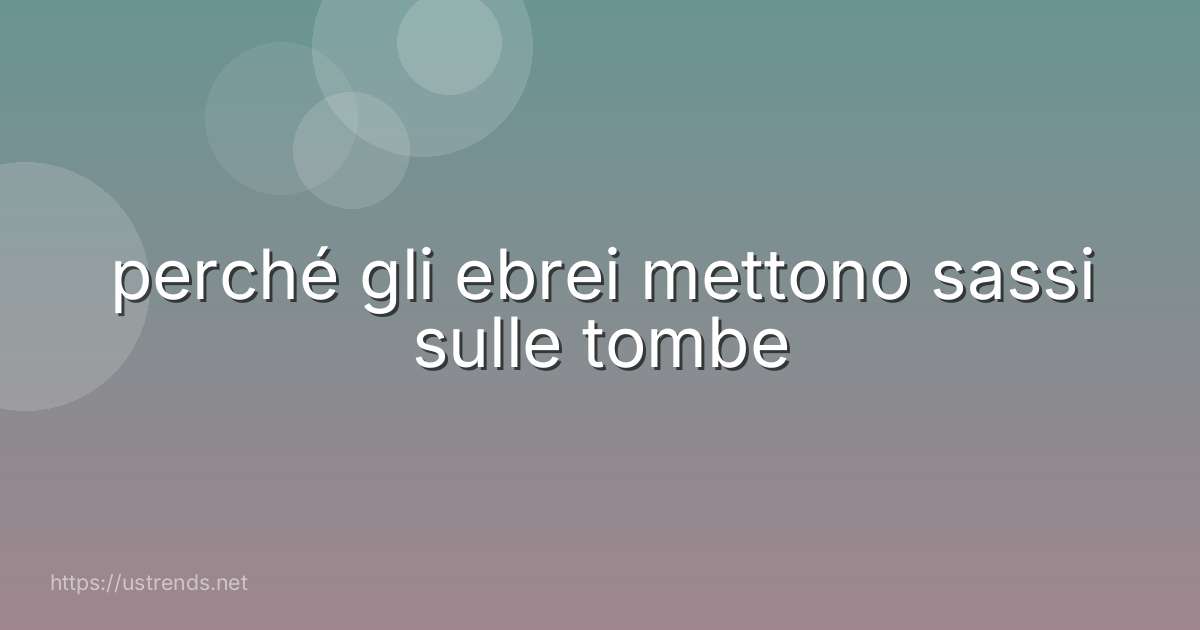 perché gli ebrei mettono sassi sulle tombe