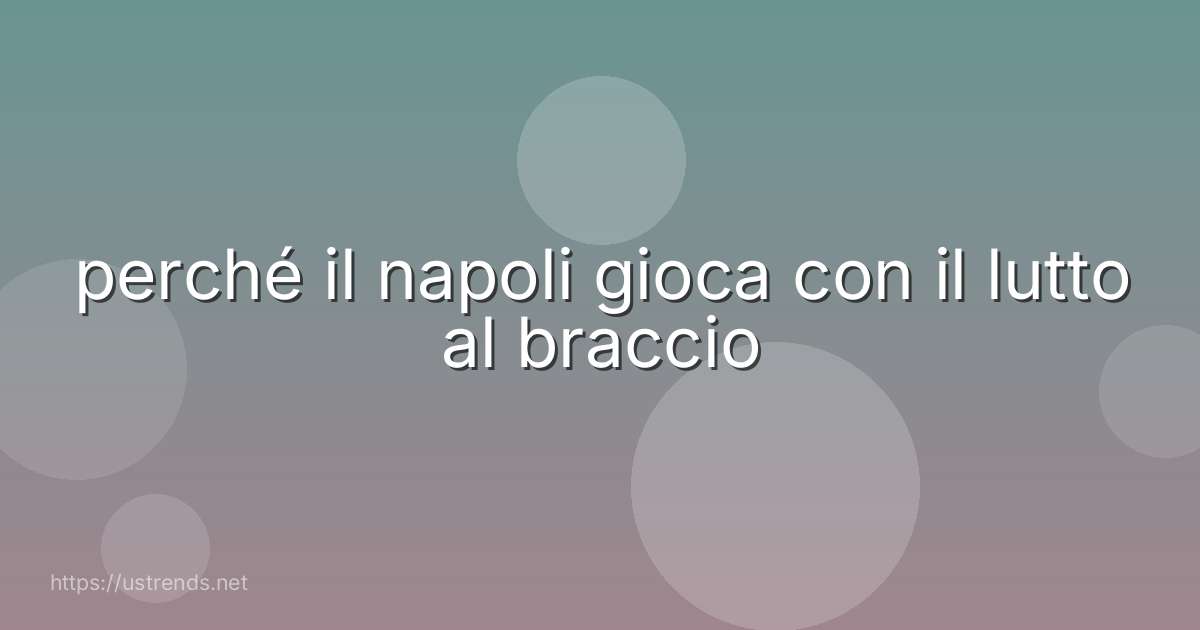 perché il napoli gioca con il lutto al braccio
