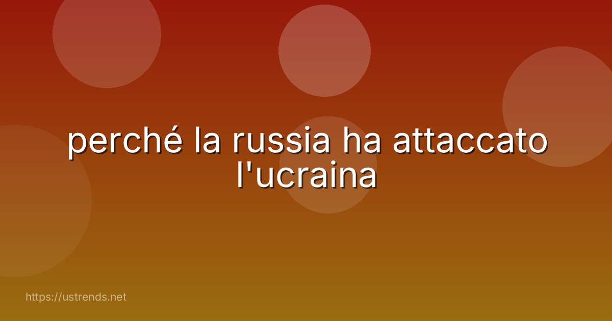 perché la russia ha attaccato l'ucraina