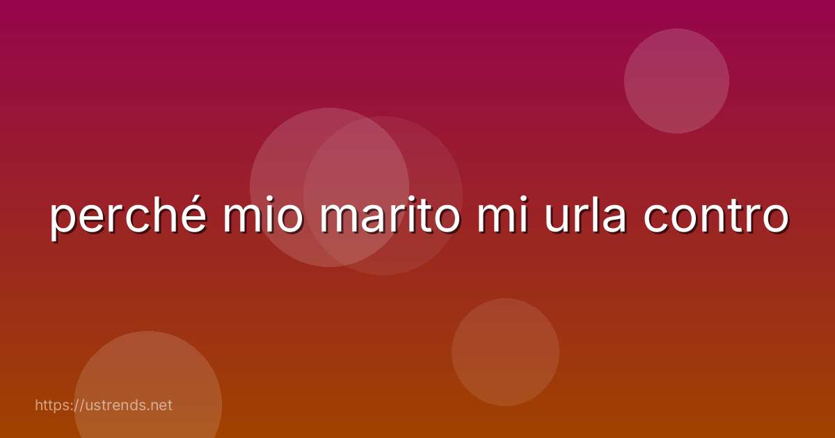 perché mio marito mi urla contro