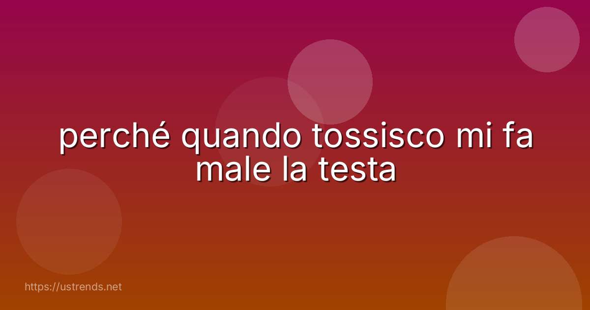 perché quando tossisco mi fa male la testa