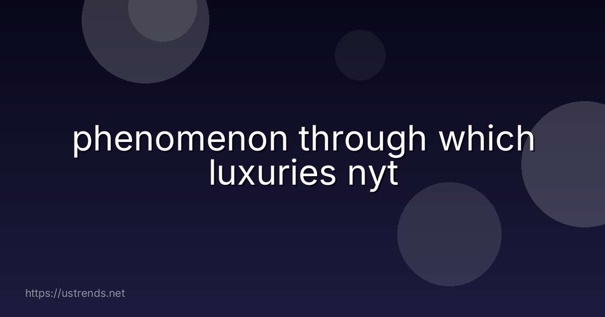 phenomenon through which luxuries nyt