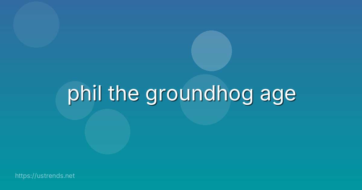 phil the groundhog age