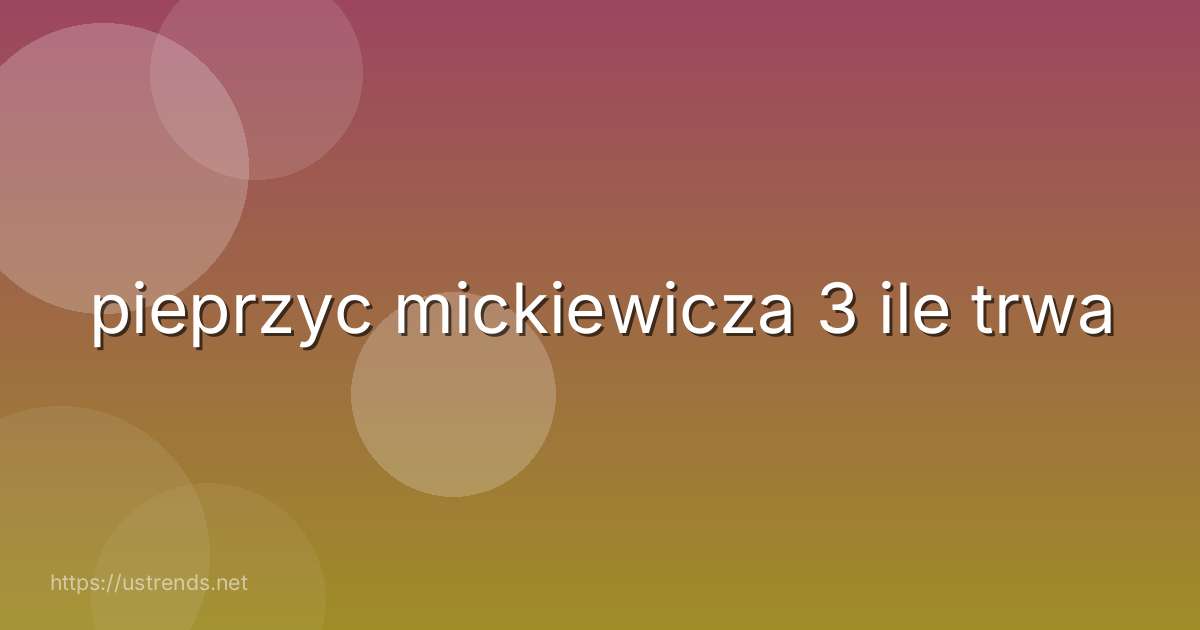 pieprzyc mickiewicza 3 ile trwa