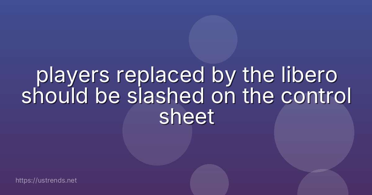 players replaced by the libero should be slashed on the control sheet