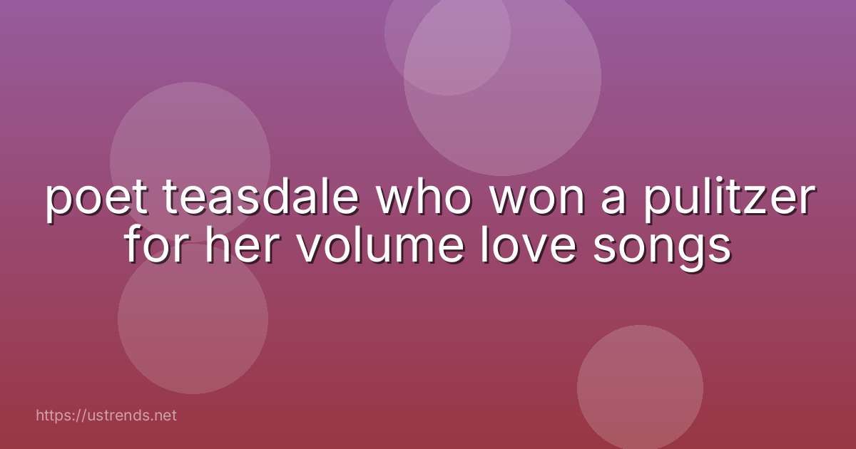 poet teasdale who won a pulitzer for her volume love songs