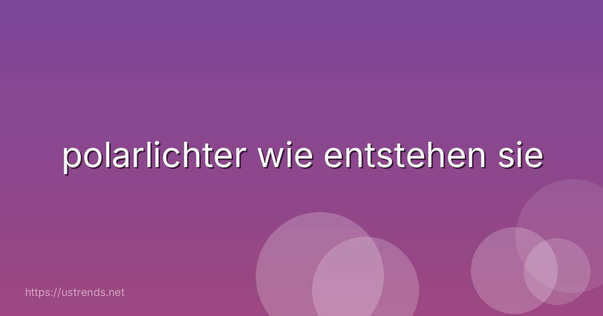 polarlichter wie entstehen sie
