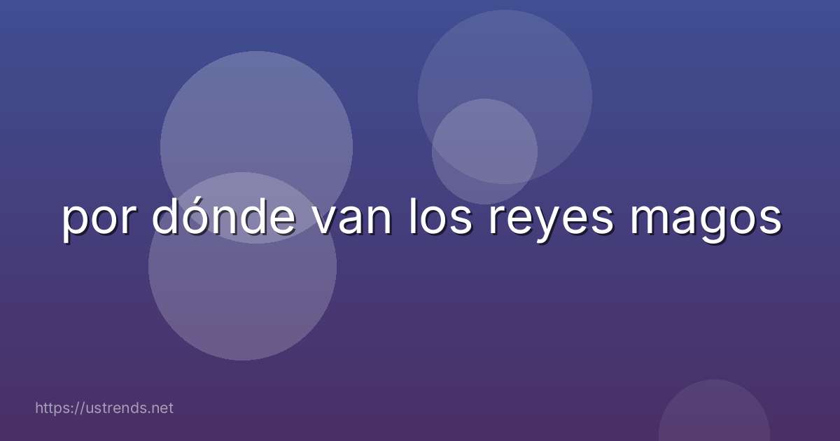 por dónde van los reyes magos