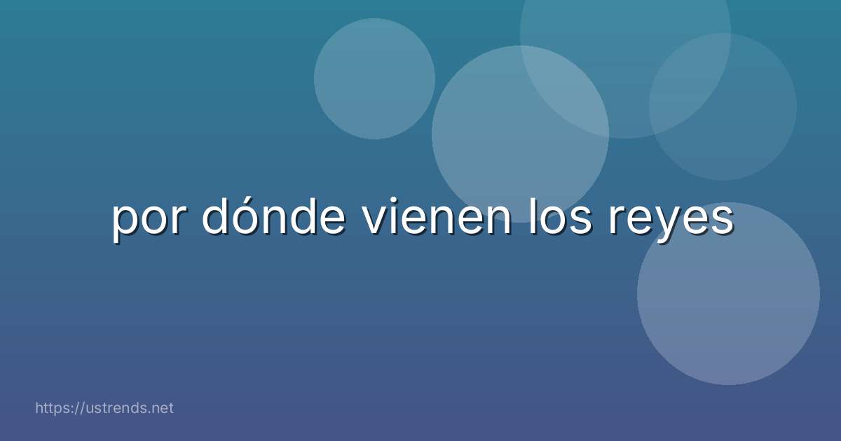 por dónde vienen los reyes