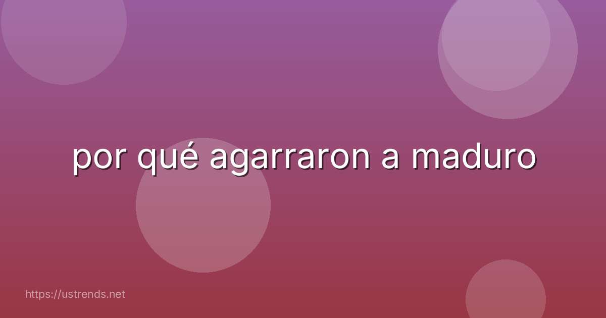por qué agarraron a maduro
