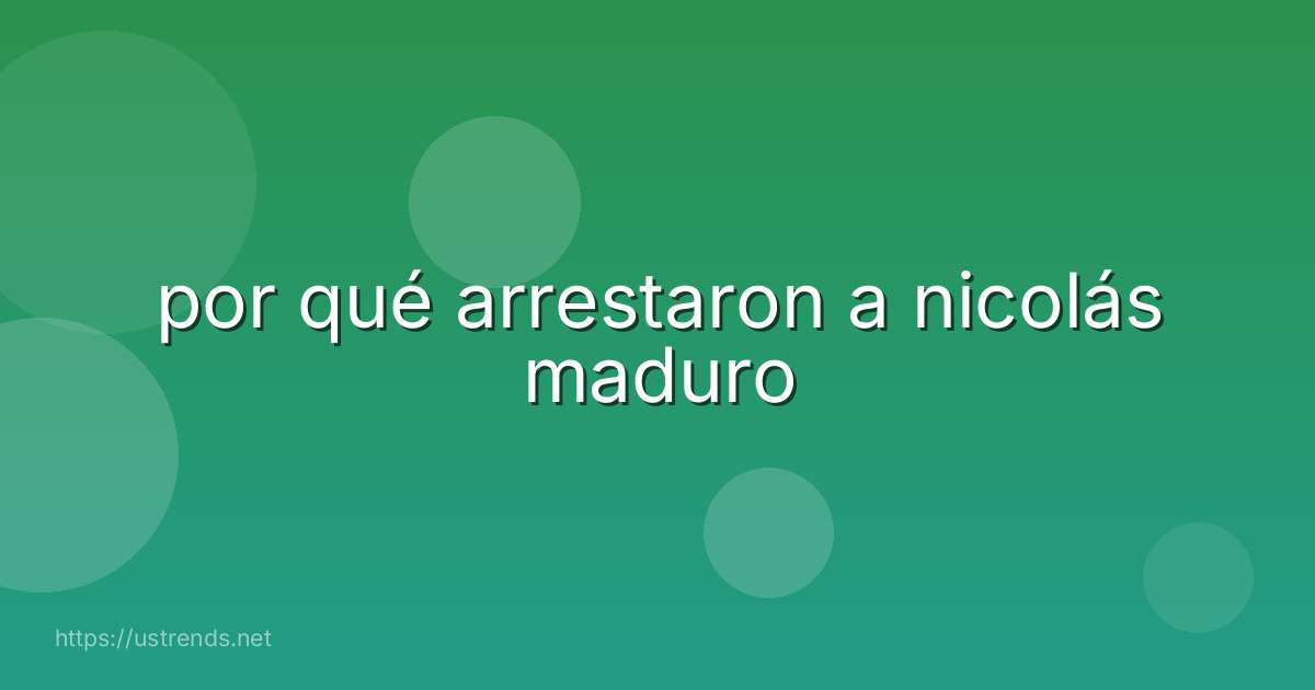 por qué arrestaron a nicolás maduro