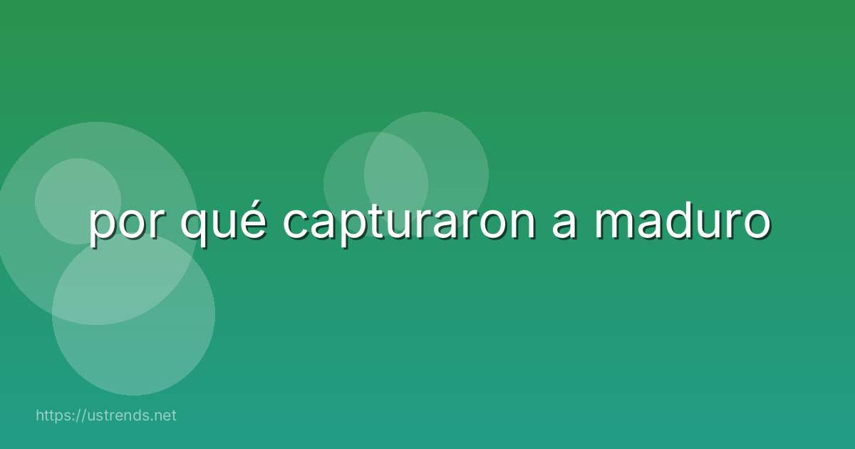 por qué capturaron a maduro