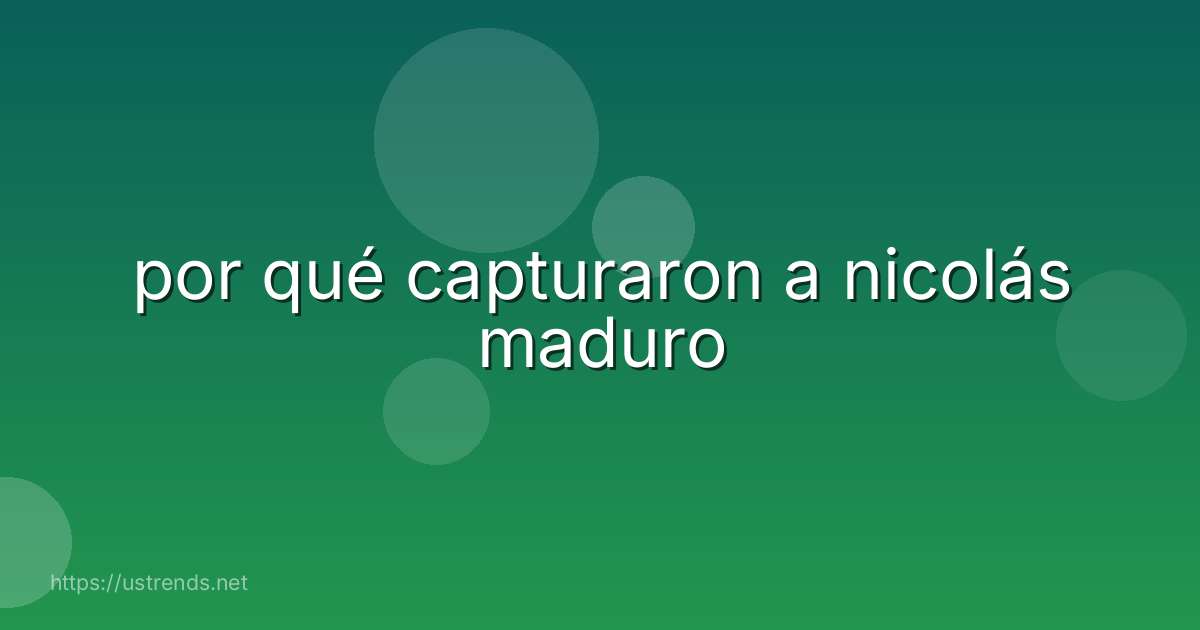 por qué capturaron a nicolás maduro