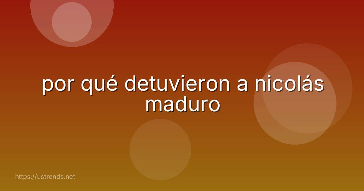 por qué detuvieron a nicolás maduro