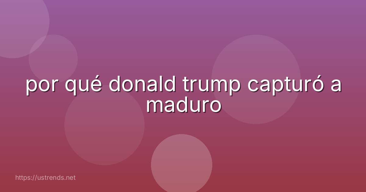 por qué donald trump capturó a maduro