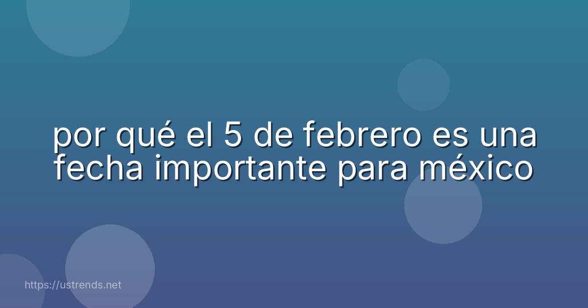 por qué el 5 de febrero es una fecha importante para méxico