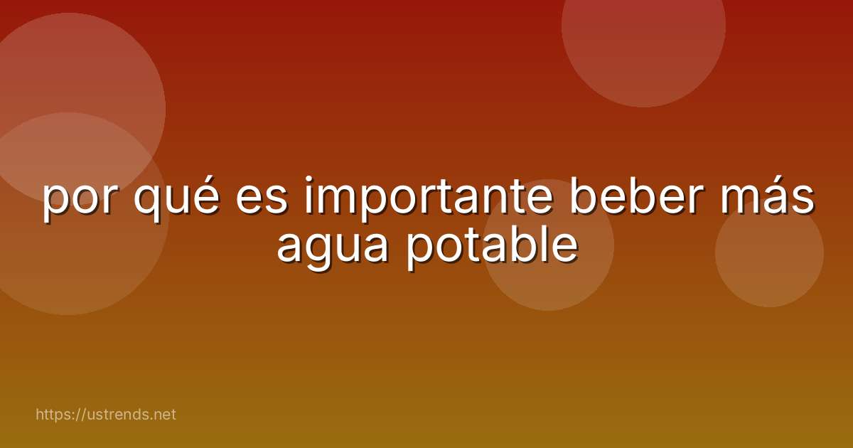 por qué es importante beber más agua potable