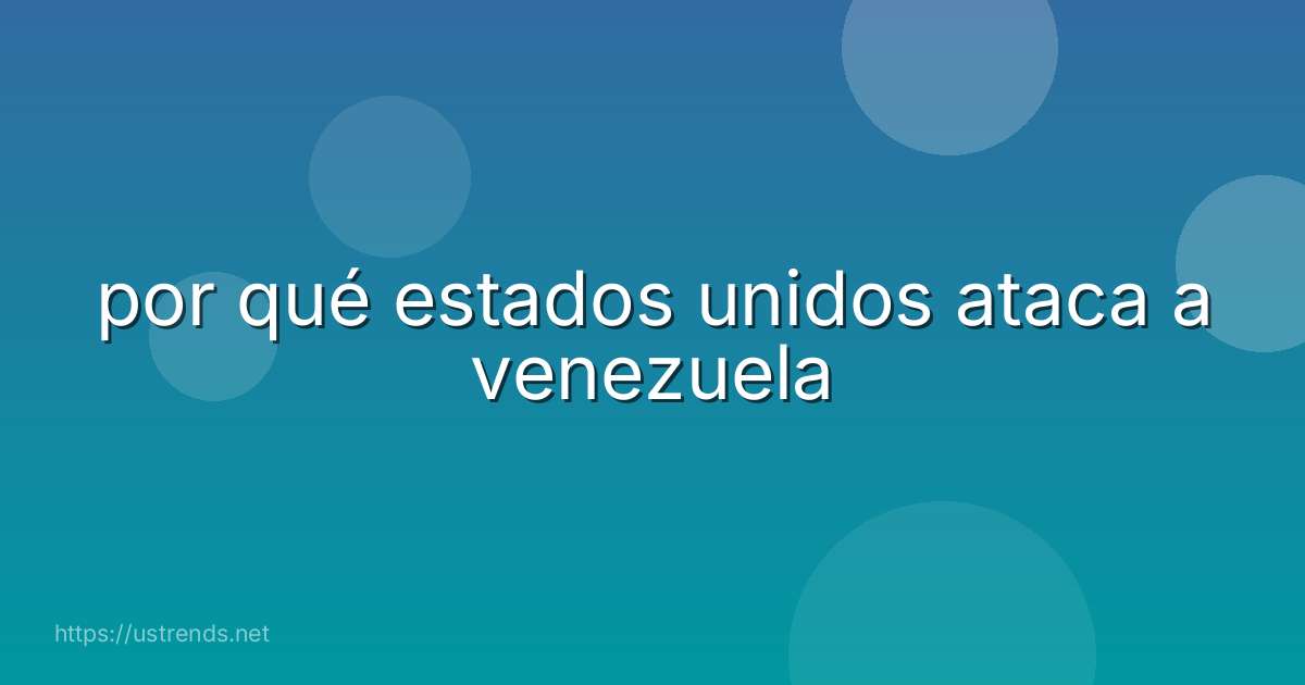 por qué estados unidos ataca a venezuela