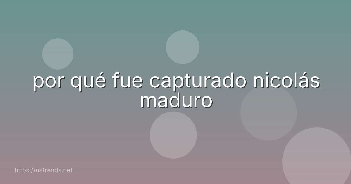 por qué fue capturado nicolás maduro