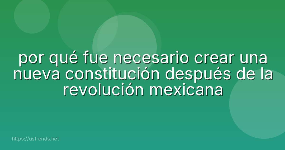 por qué fue necesario crear una nueva constitución después de la revolución mexicana