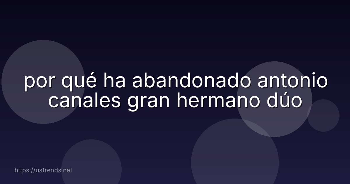 por qué ha abandonado antonio canales gran hermano dúo