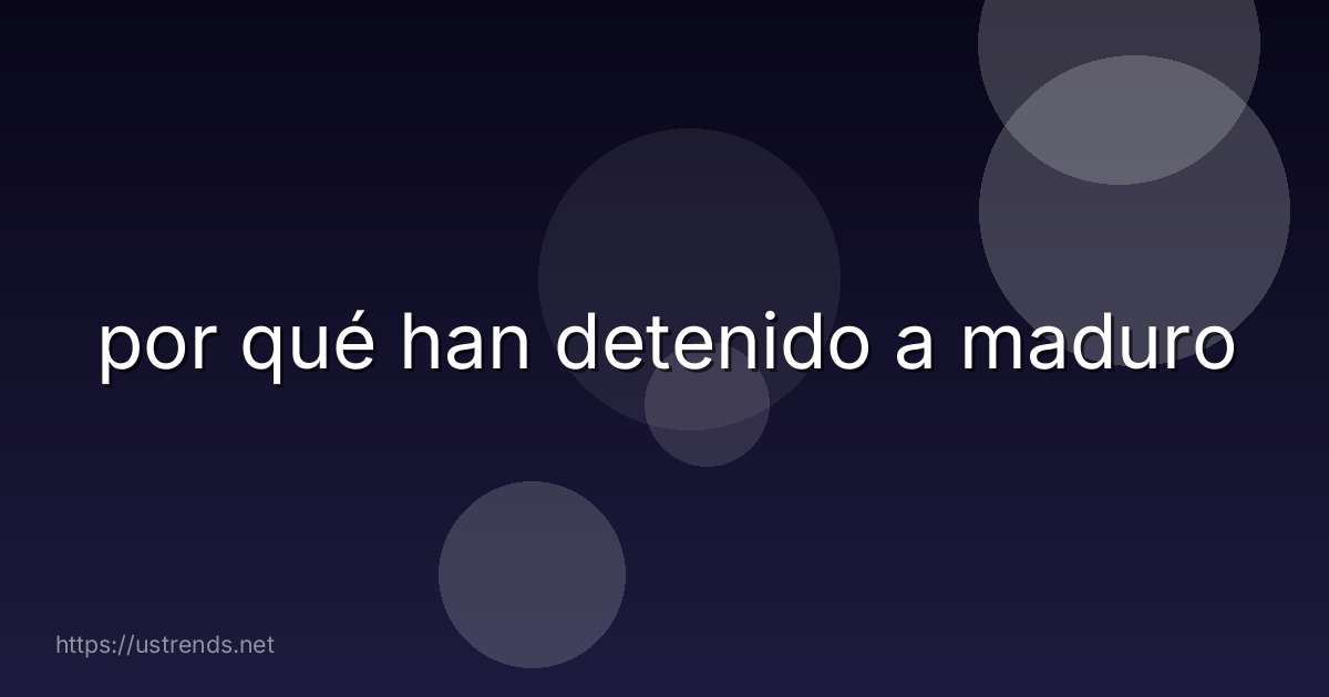 por qué han detenido a maduro