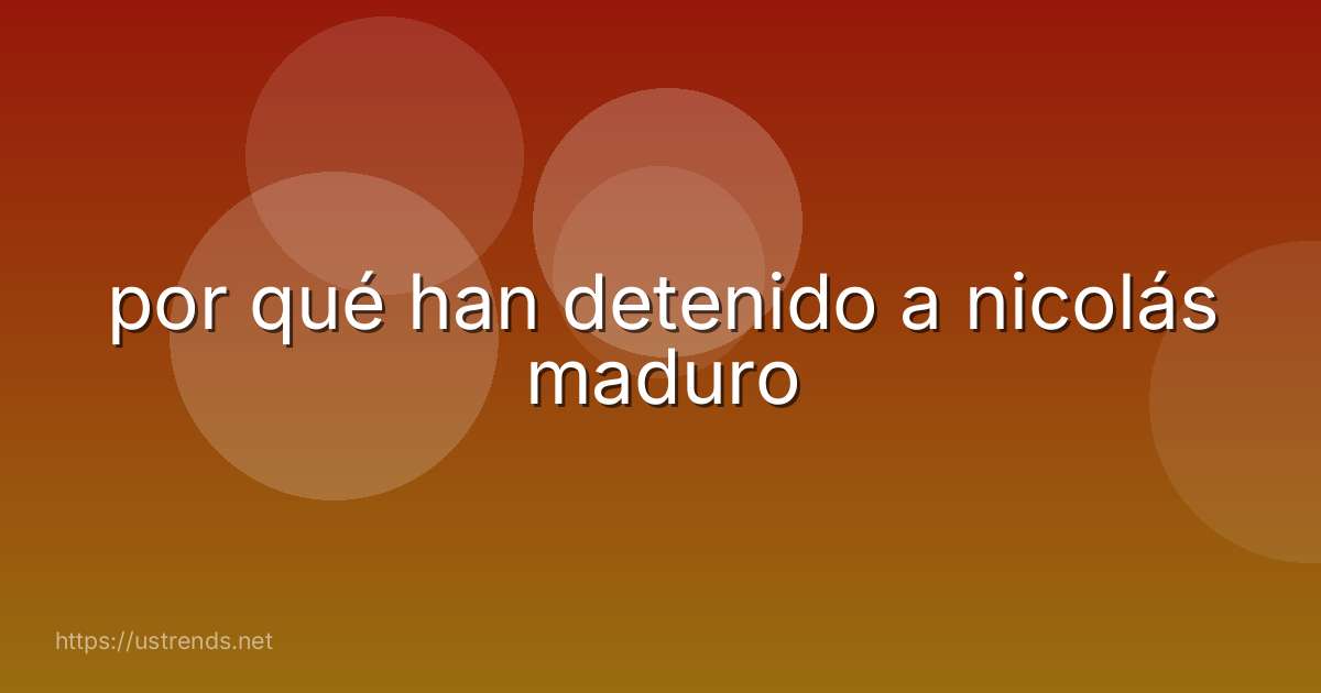 por qué han detenido a nicolás maduro