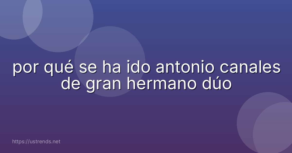 por qué se ha ido antonio canales de gran hermano dúo