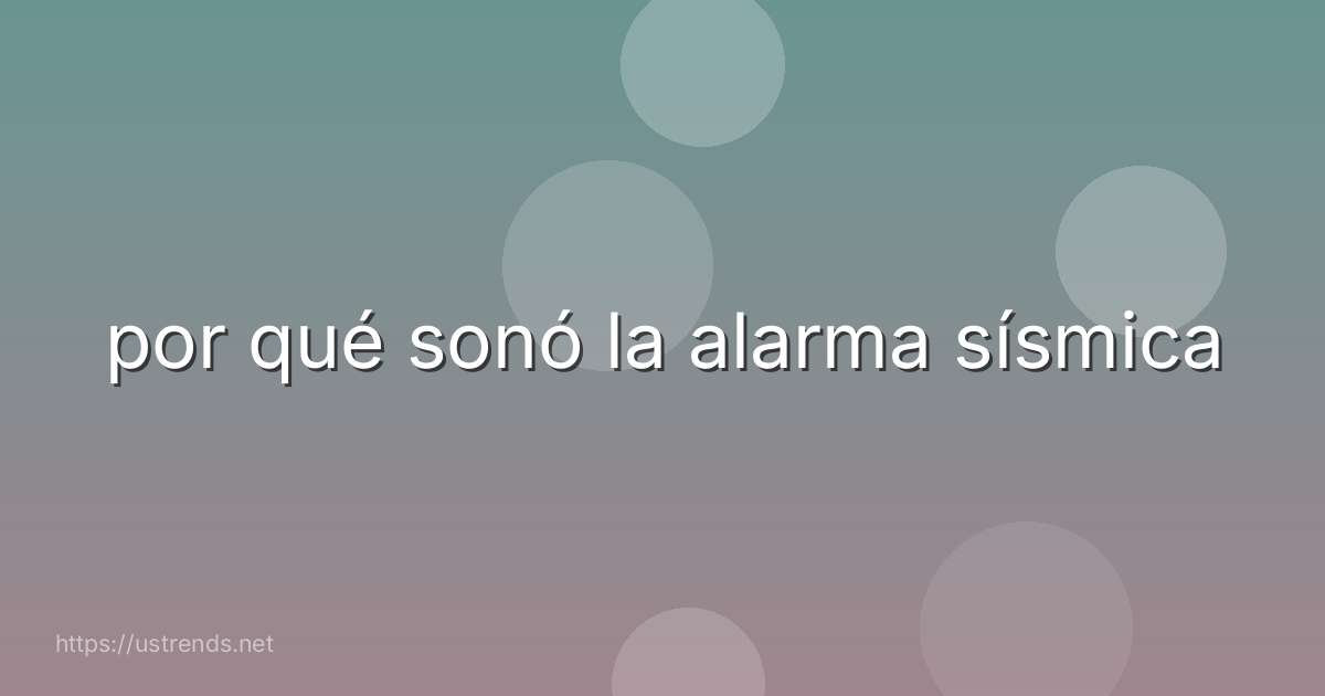 por qué sonó la alarma sísmica