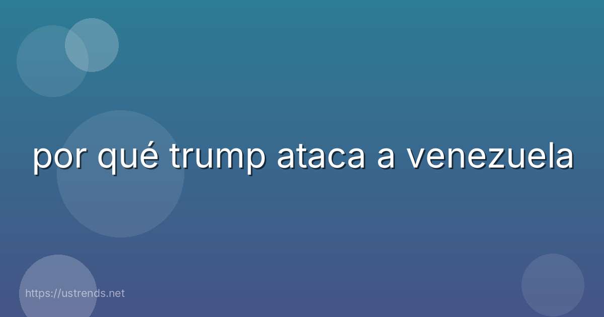 por qué trump ataca a venezuela