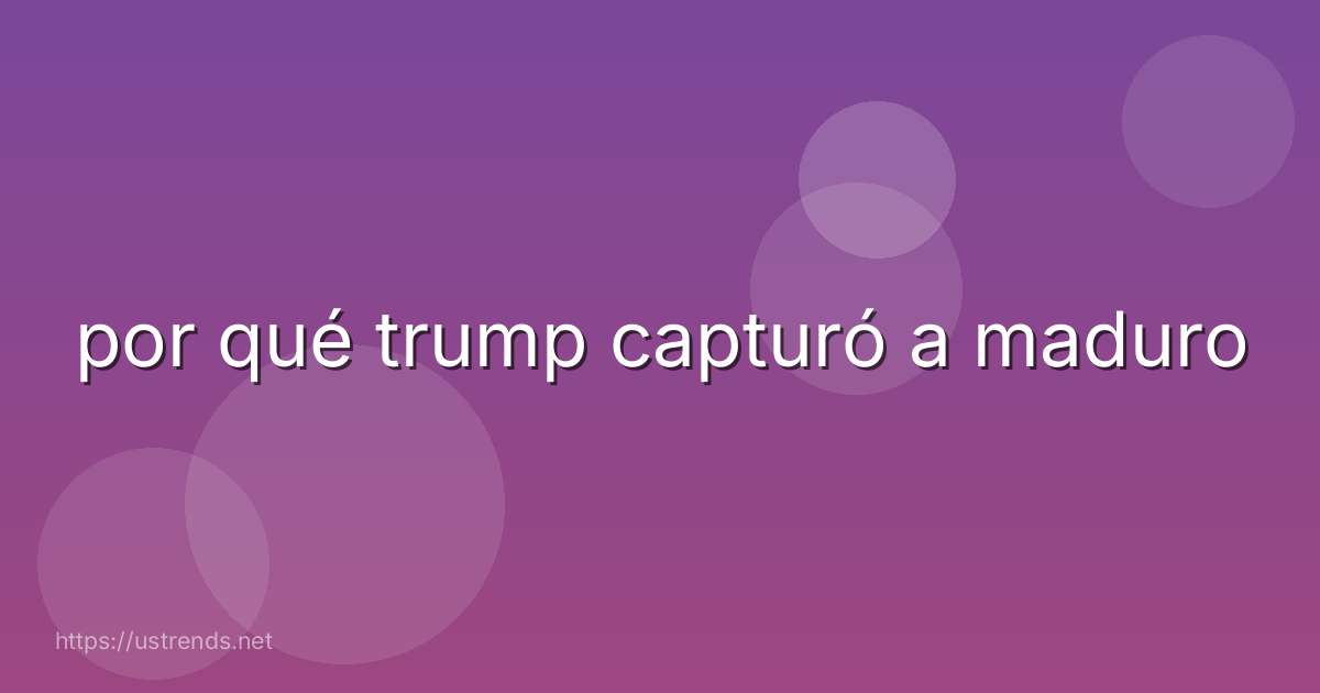 por qué trump capturó a maduro