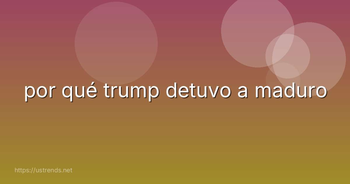 por qué trump detuvo a maduro