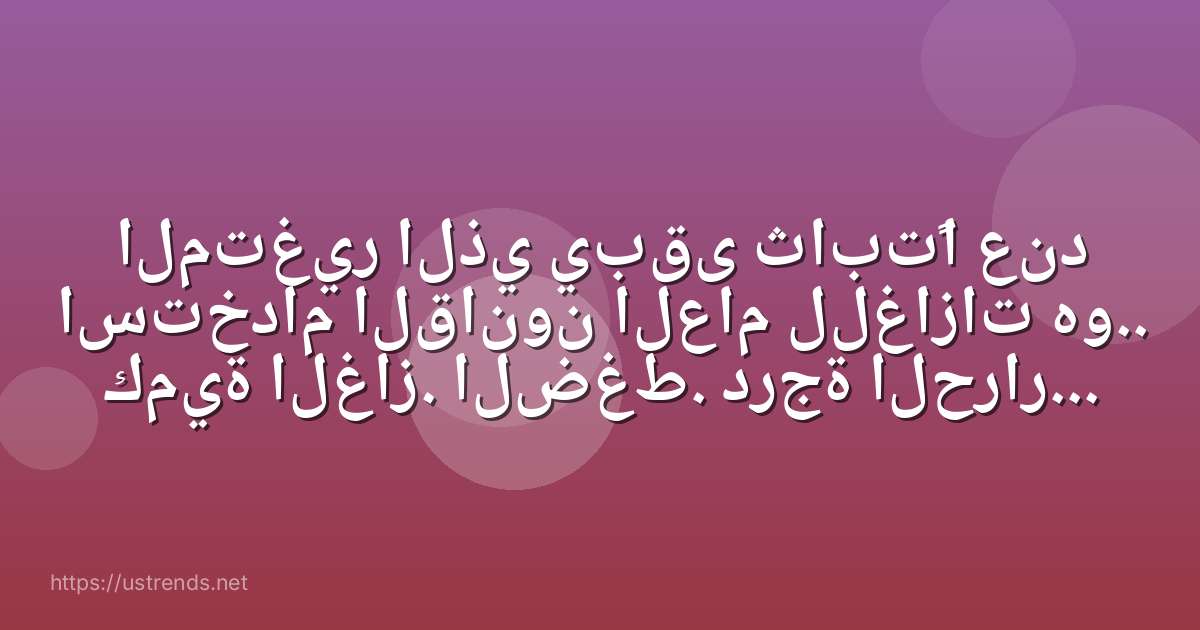 المتغير الذي يبقى ثابتًا عند استخدام القانون العام للغازات هو.. كمية الغاز. الضغط. درجة الحرارة. الحجم.