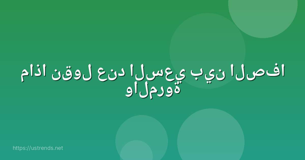 ماذا نقول عند السعي بين الصفا والمروة