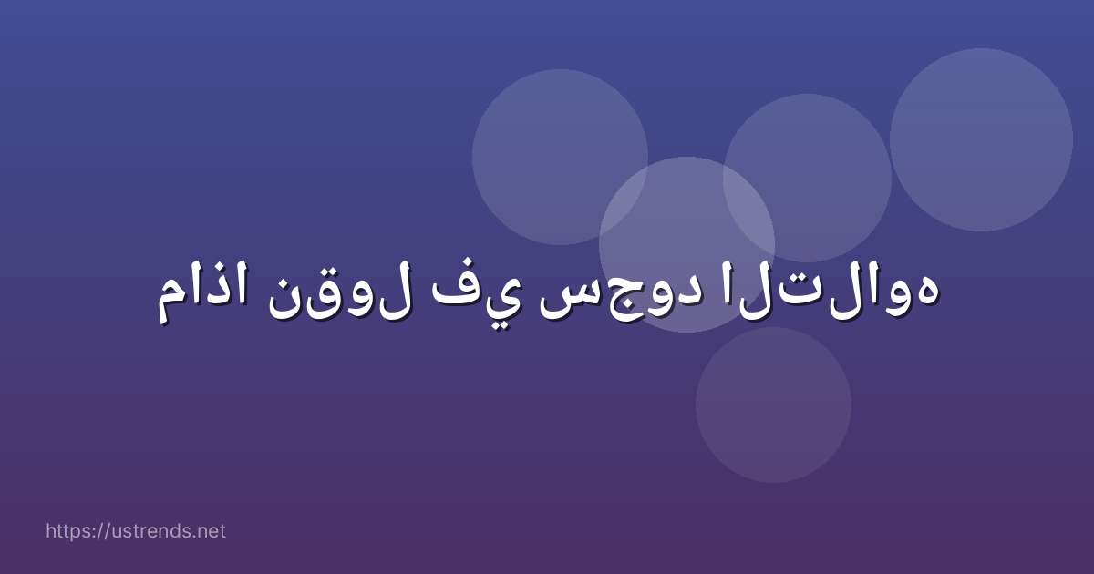 ماذا نقول في سجود التلاوه
