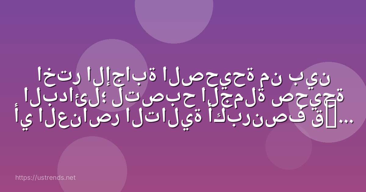 اختر الإجابة الصحيحة من بين البدائل؛ لتصبح الجملة صحيحة أي العناصر التالية أكبرنصف قطر الأيون