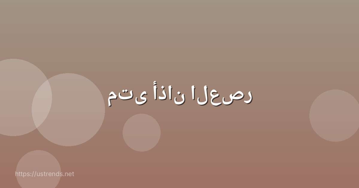 متى أذان العصر